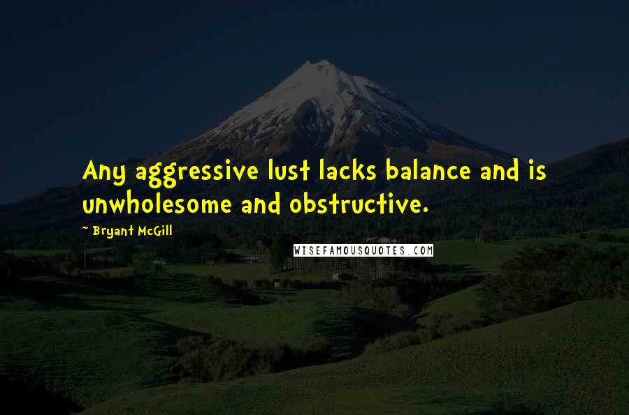 Bryant McGill Quotes: Any aggressive lust lacks balance and is unwholesome and obstructive.