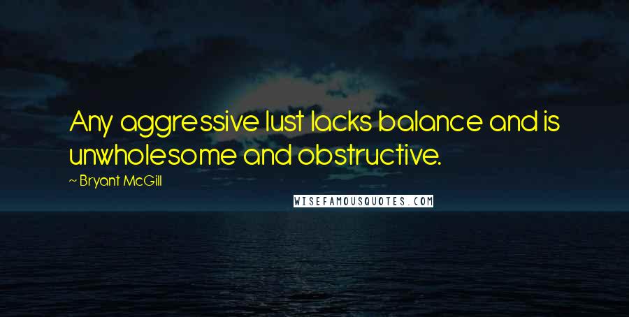 Bryant McGill Quotes: Any aggressive lust lacks balance and is unwholesome and obstructive.