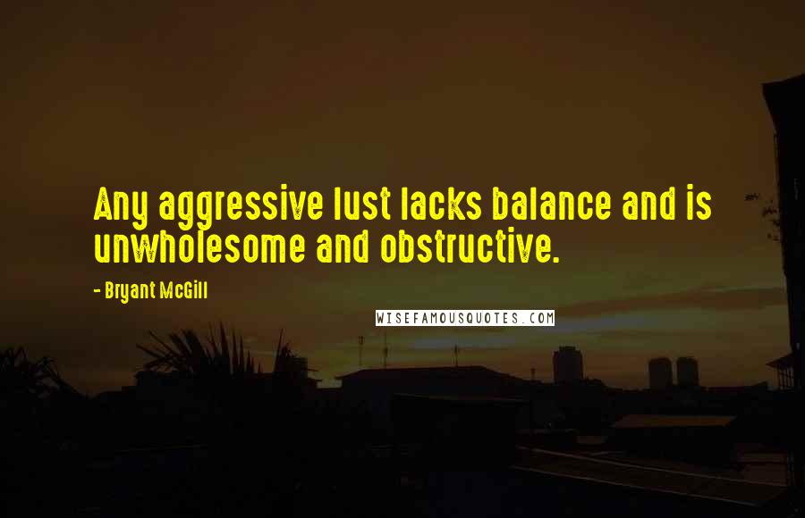 Bryant McGill Quotes: Any aggressive lust lacks balance and is unwholesome and obstructive.