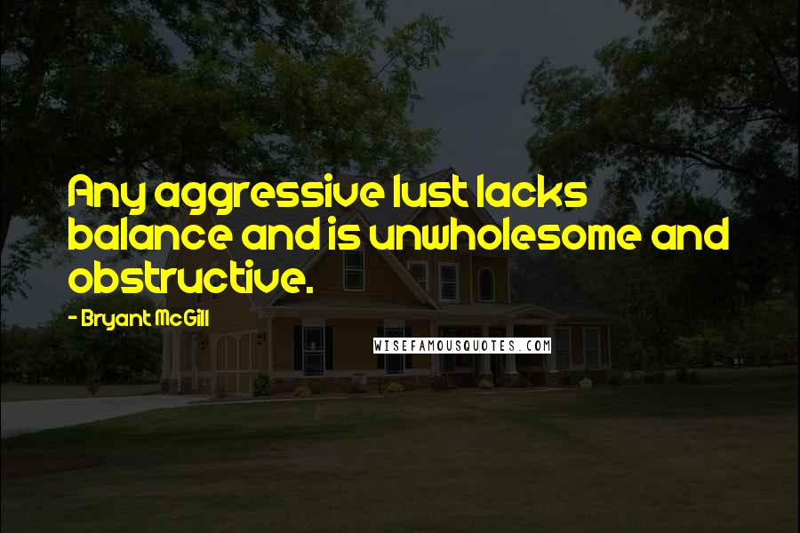 Bryant McGill Quotes: Any aggressive lust lacks balance and is unwholesome and obstructive.