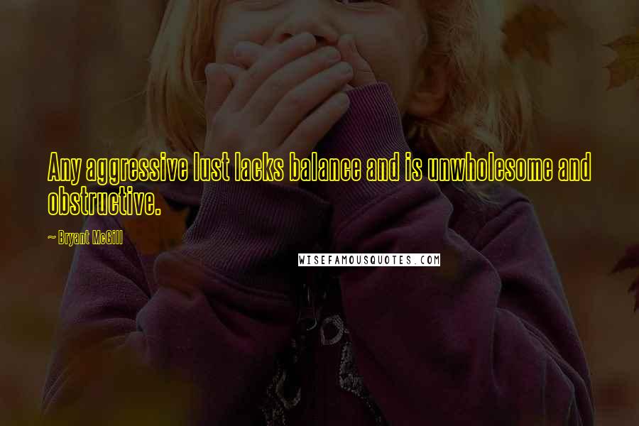 Bryant McGill Quotes: Any aggressive lust lacks balance and is unwholesome and obstructive.