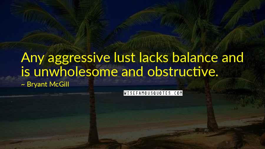 Bryant McGill Quotes: Any aggressive lust lacks balance and is unwholesome and obstructive.