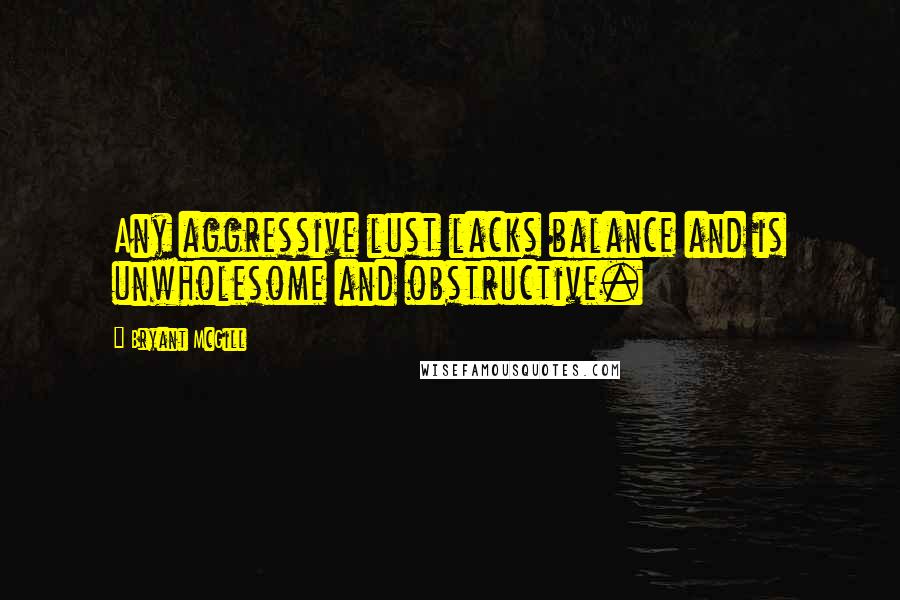 Bryant McGill Quotes: Any aggressive lust lacks balance and is unwholesome and obstructive.