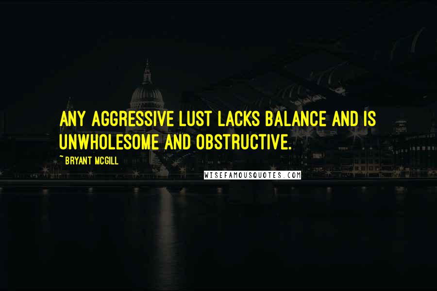 Bryant McGill Quotes: Any aggressive lust lacks balance and is unwholesome and obstructive.