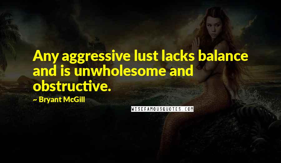 Bryant McGill Quotes: Any aggressive lust lacks balance and is unwholesome and obstructive.