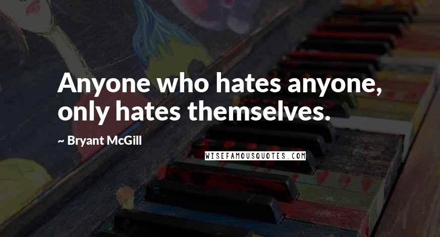 Bryant McGill Quotes: Anyone who hates anyone, only hates themselves.