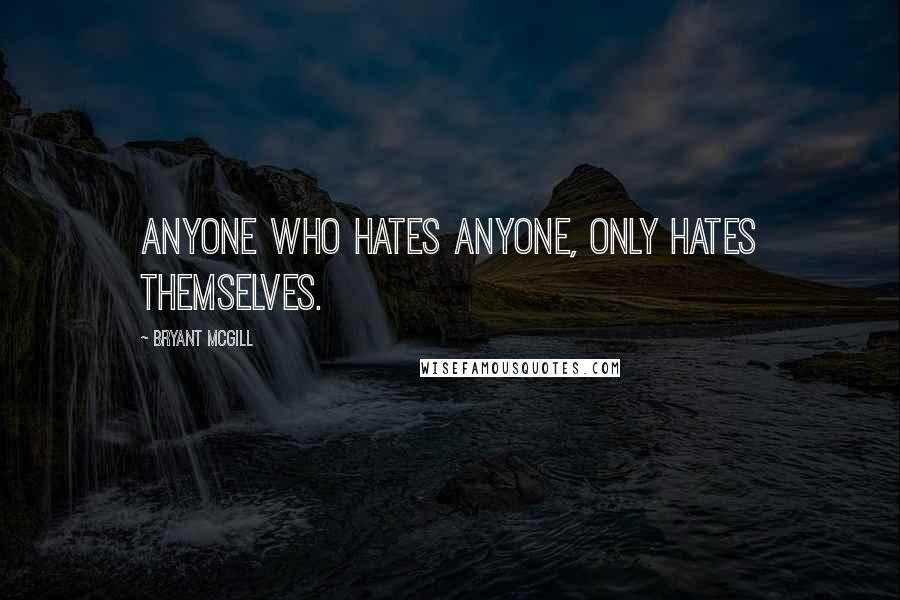 Bryant McGill Quotes: Anyone who hates anyone, only hates themselves.