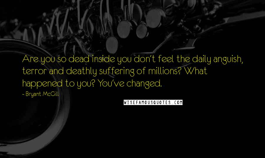 Bryant McGill Quotes: Are you so dead inside you don't feel the daily anguish, terror and deathly suffering of millions? What happened to you? You've changed.