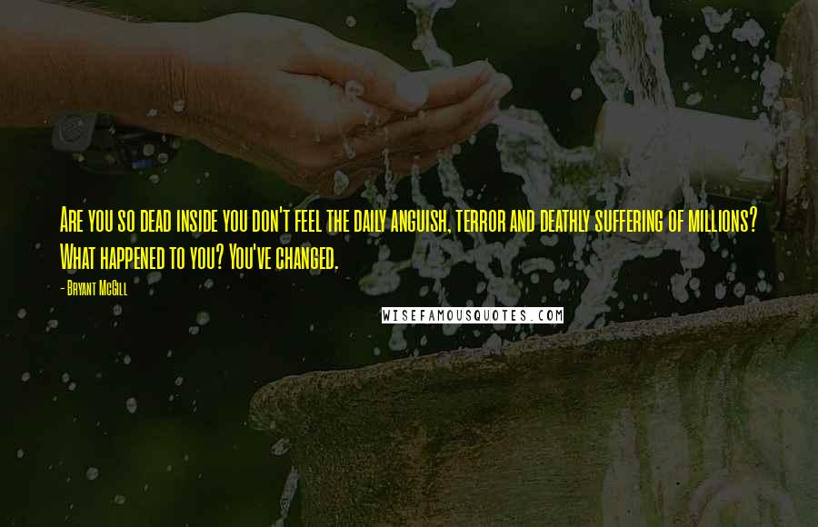 Bryant McGill Quotes: Are you so dead inside you don't feel the daily anguish, terror and deathly suffering of millions? What happened to you? You've changed.