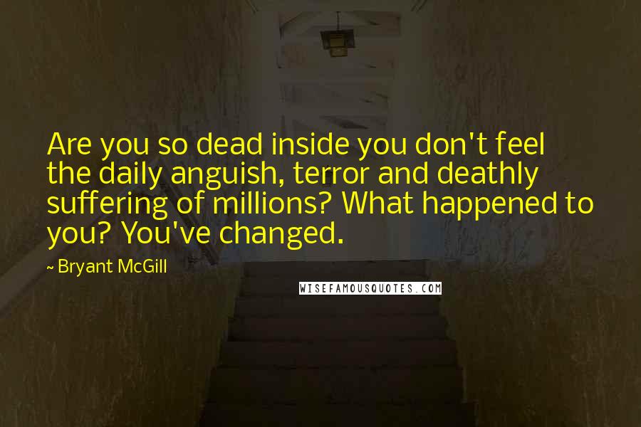 Bryant McGill Quotes: Are you so dead inside you don't feel the daily anguish, terror and deathly suffering of millions? What happened to you? You've changed.