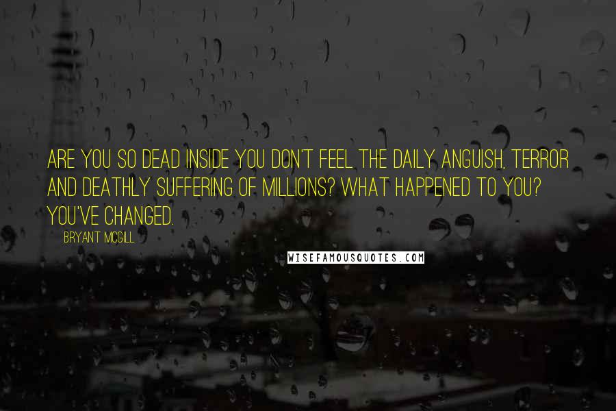 Bryant McGill Quotes: Are you so dead inside you don't feel the daily anguish, terror and deathly suffering of millions? What happened to you? You've changed.