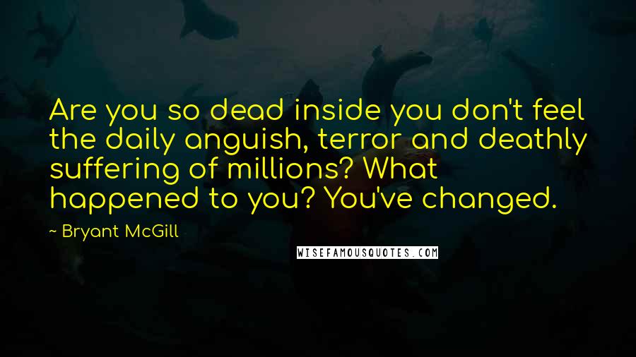 Bryant McGill Quotes: Are you so dead inside you don't feel the daily anguish, terror and deathly suffering of millions? What happened to you? You've changed.