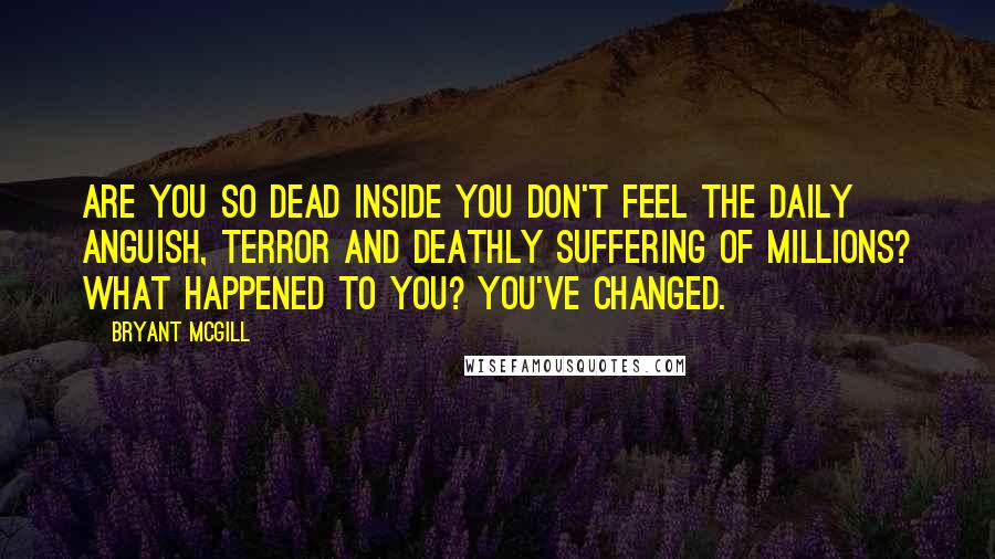 Bryant McGill Quotes: Are you so dead inside you don't feel the daily anguish, terror and deathly suffering of millions? What happened to you? You've changed.