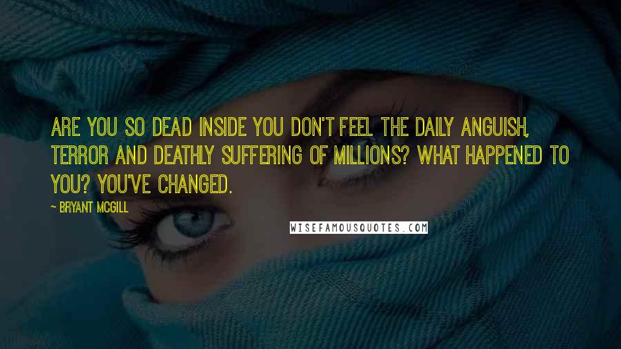 Bryant McGill Quotes: Are you so dead inside you don't feel the daily anguish, terror and deathly suffering of millions? What happened to you? You've changed.