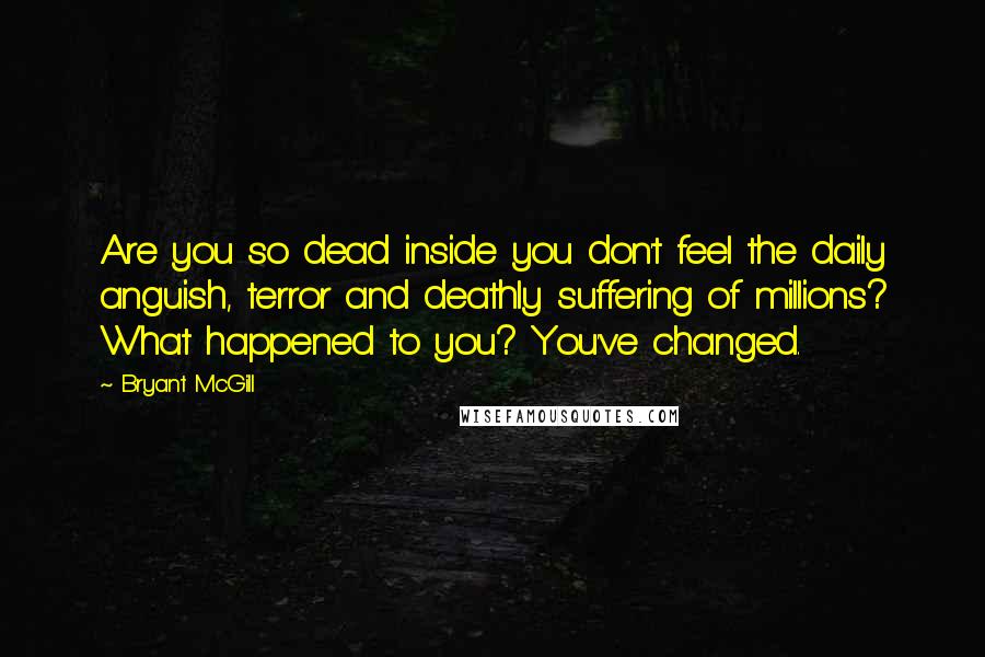 Bryant McGill Quotes: Are you so dead inside you don't feel the daily anguish, terror and deathly suffering of millions? What happened to you? You've changed.