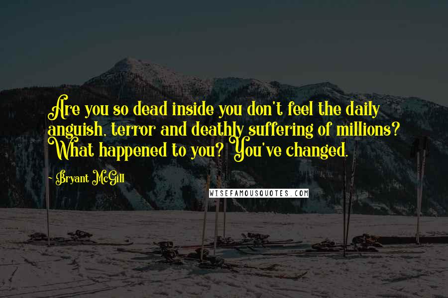 Bryant McGill Quotes: Are you so dead inside you don't feel the daily anguish, terror and deathly suffering of millions? What happened to you? You've changed.