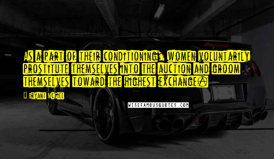 Bryant McGill Quotes: As a part of their conditioning, women voluntarily prostitute themselves into the auction and groom themselves toward the highest exchange.