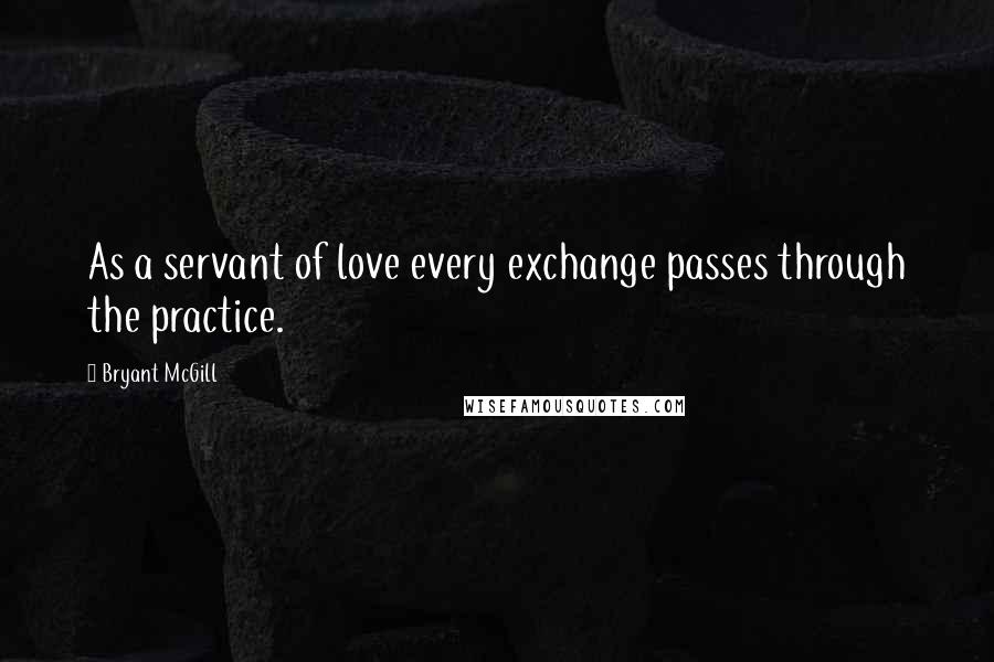 Bryant McGill Quotes: As a servant of love every exchange passes through the practice.