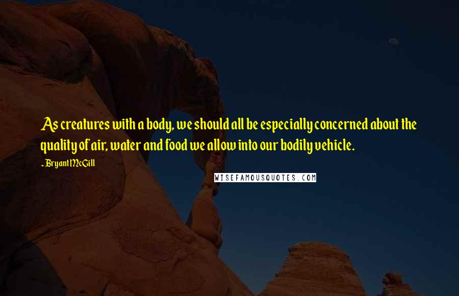 Bryant McGill Quotes: As creatures with a body, we should all be especially concerned about the quality of air, water and food we allow into our bodily vehicle.