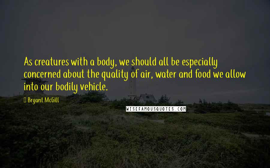 Bryant McGill Quotes: As creatures with a body, we should all be especially concerned about the quality of air, water and food we allow into our bodily vehicle.