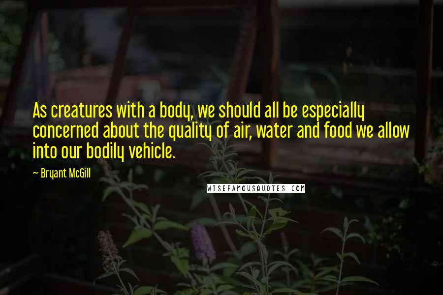 Bryant McGill Quotes: As creatures with a body, we should all be especially concerned about the quality of air, water and food we allow into our bodily vehicle.