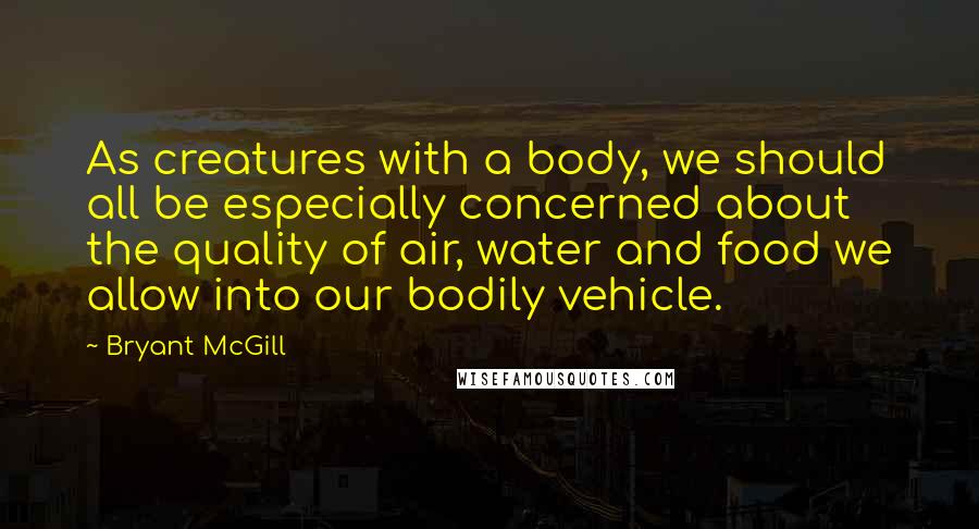 Bryant McGill Quotes: As creatures with a body, we should all be especially concerned about the quality of air, water and food we allow into our bodily vehicle.