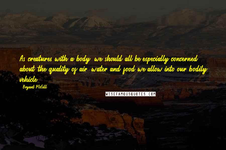 Bryant McGill Quotes: As creatures with a body, we should all be especially concerned about the quality of air, water and food we allow into our bodily vehicle.