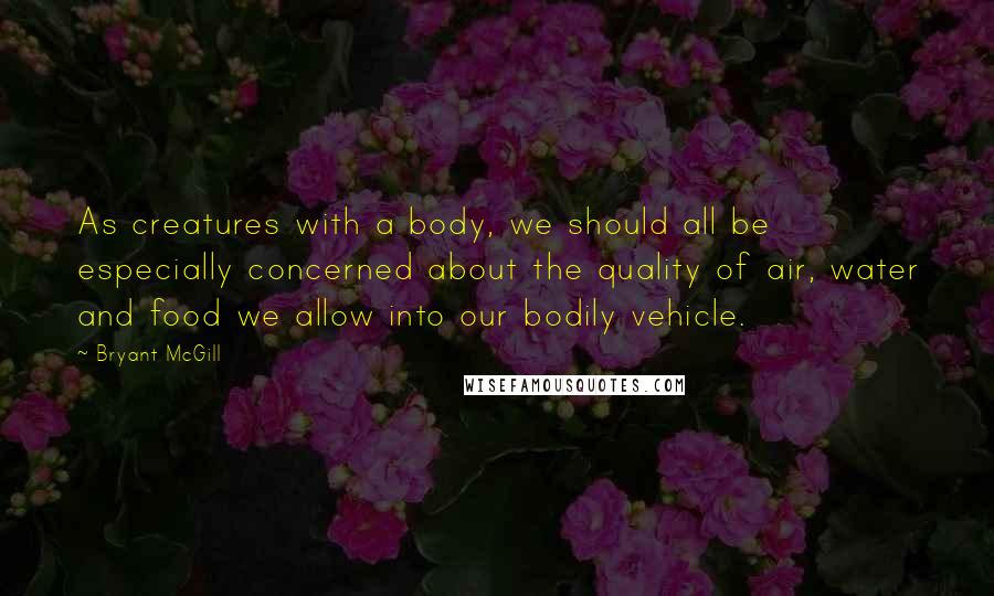 Bryant McGill Quotes: As creatures with a body, we should all be especially concerned about the quality of air, water and food we allow into our bodily vehicle.