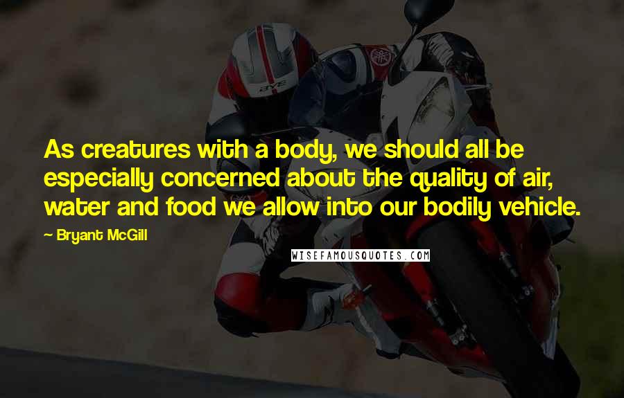 Bryant McGill Quotes: As creatures with a body, we should all be especially concerned about the quality of air, water and food we allow into our bodily vehicle.