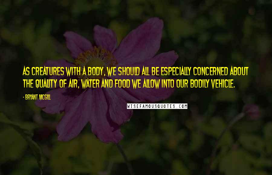 Bryant McGill Quotes: As creatures with a body, we should all be especially concerned about the quality of air, water and food we allow into our bodily vehicle.