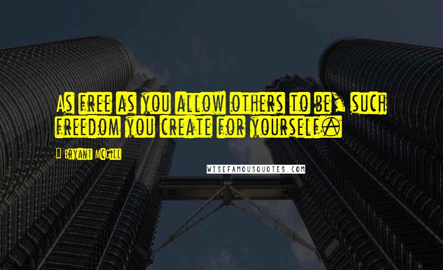 Bryant McGill Quotes: As free as you allow others to be, such freedom you create for yourself.
