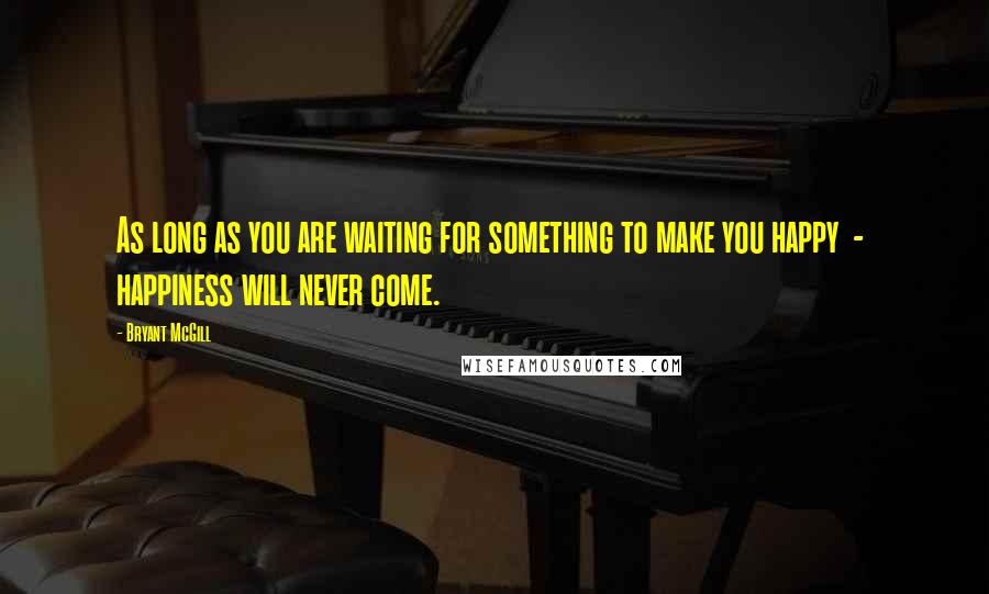 Bryant McGill Quotes: As long as you are waiting for something to make you happy - happiness will never come.
