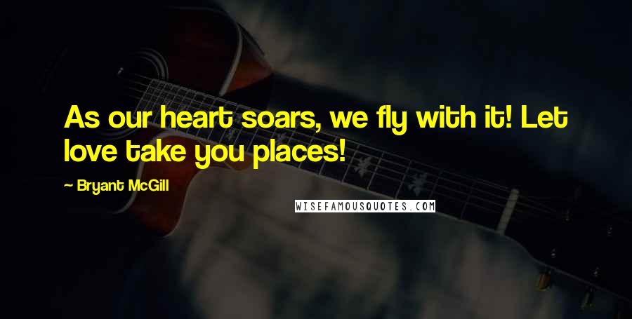 Bryant McGill Quotes: As our heart soars, we fly with it! Let love take you places!