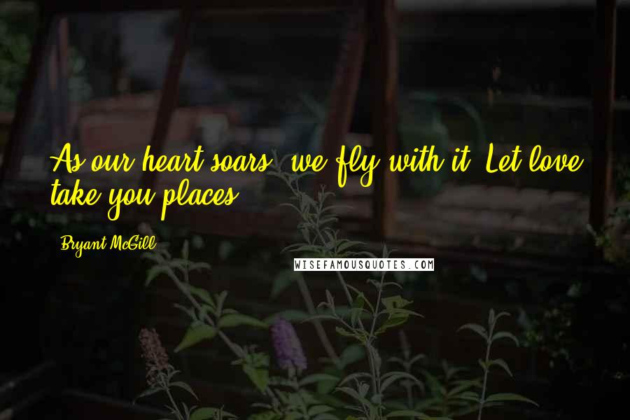 Bryant McGill Quotes: As our heart soars, we fly with it! Let love take you places!