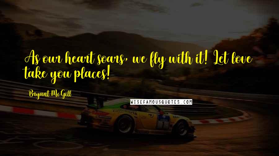 Bryant McGill Quotes: As our heart soars, we fly with it! Let love take you places!