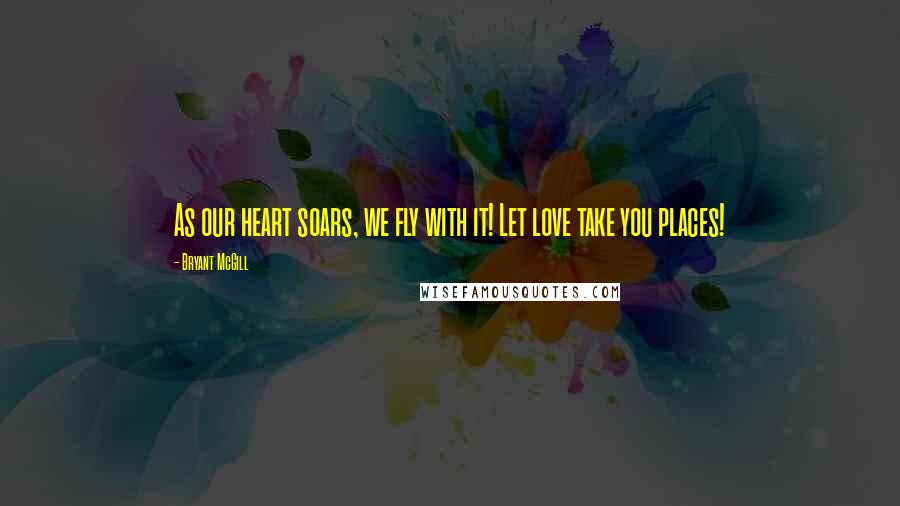 Bryant McGill Quotes: As our heart soars, we fly with it! Let love take you places!