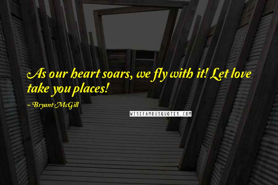 Bryant McGill Quotes: As our heart soars, we fly with it! Let love take you places!