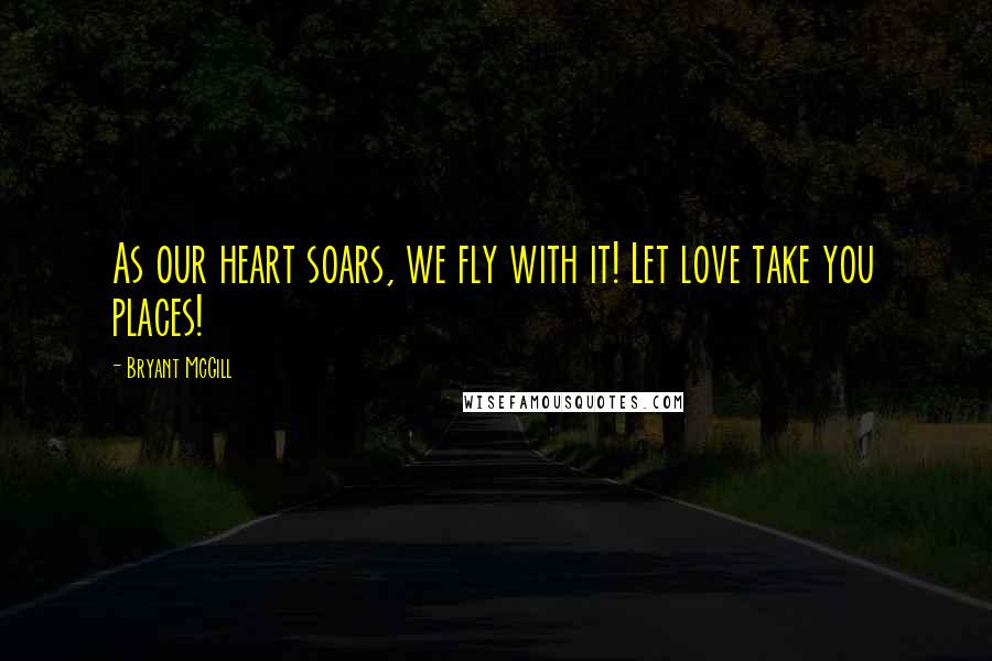 Bryant McGill Quotes: As our heart soars, we fly with it! Let love take you places!