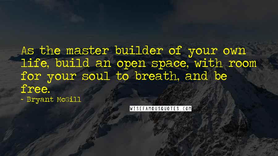 Bryant McGill Quotes: As the master builder of your own life, build an open space, with room for your soul to breath, and be free.