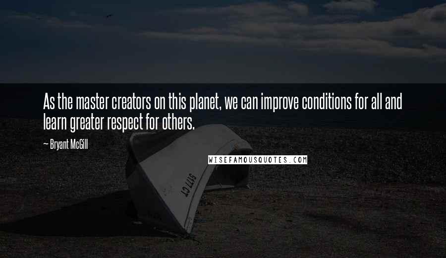 Bryant McGill Quotes: As the master creators on this planet, we can improve conditions for all and learn greater respect for others.