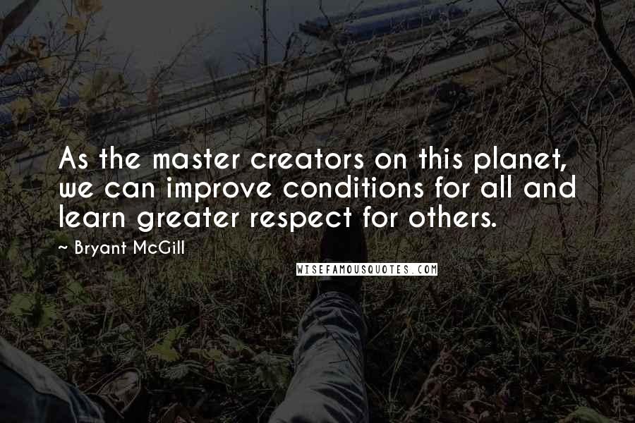 Bryant McGill Quotes: As the master creators on this planet, we can improve conditions for all and learn greater respect for others.