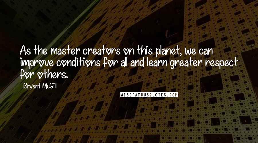 Bryant McGill Quotes: As the master creators on this planet, we can improve conditions for all and learn greater respect for others.