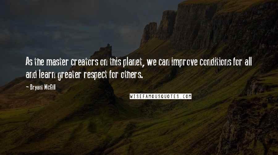 Bryant McGill Quotes: As the master creators on this planet, we can improve conditions for all and learn greater respect for others.