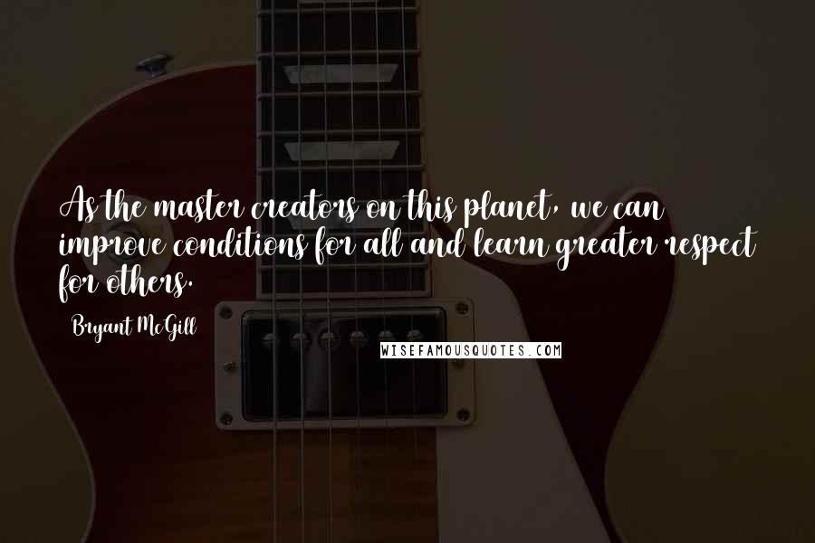 Bryant McGill Quotes: As the master creators on this planet, we can improve conditions for all and learn greater respect for others.