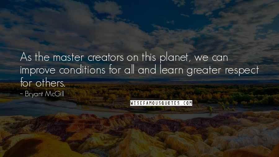 Bryant McGill Quotes: As the master creators on this planet, we can improve conditions for all and learn greater respect for others.