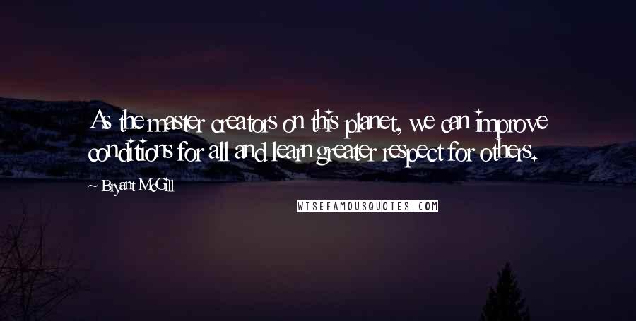 Bryant McGill Quotes: As the master creators on this planet, we can improve conditions for all and learn greater respect for others.
