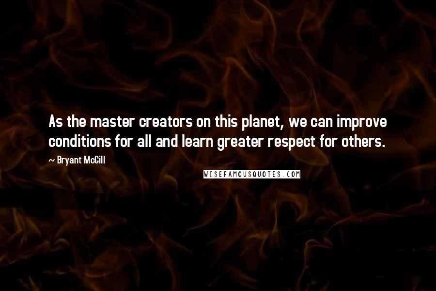 Bryant McGill Quotes: As the master creators on this planet, we can improve conditions for all and learn greater respect for others.