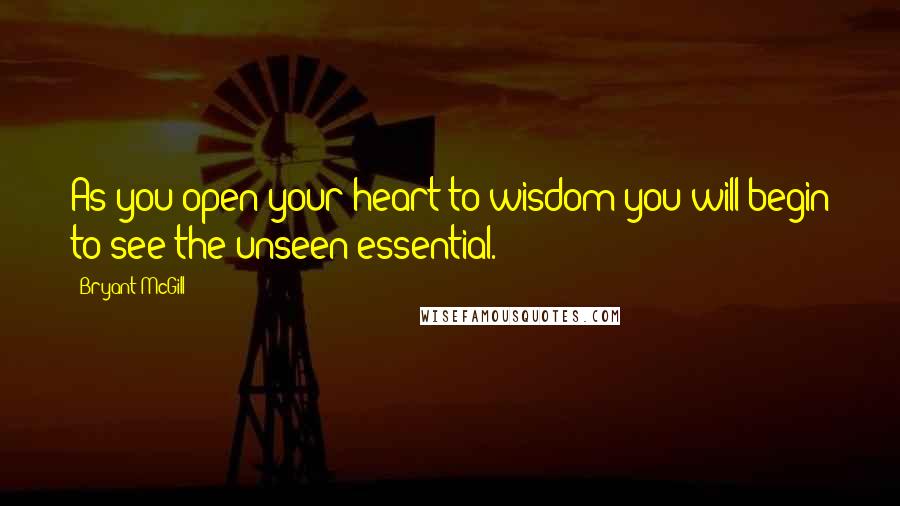 Bryant McGill Quotes: As you open your heart to wisdom you will begin to see the unseen essential.