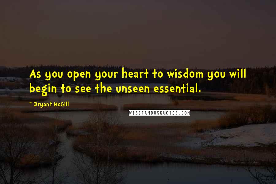 Bryant McGill Quotes: As you open your heart to wisdom you will begin to see the unseen essential.