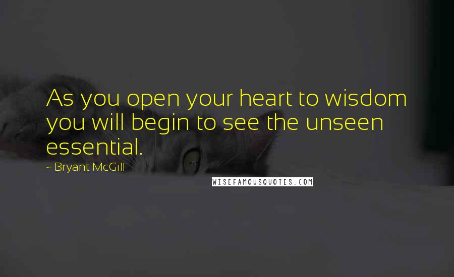 Bryant McGill Quotes: As you open your heart to wisdom you will begin to see the unseen essential.
